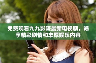 免费观看九九影院最新电视剧，畅享精彩剧情和丰厚娱乐内容