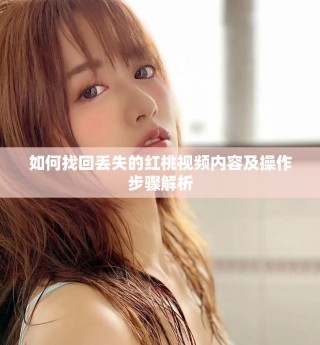 如何找回丢失的红桃视频内容及操作步骤解析