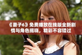 《妻子6》免费播放在线版全新剧情与角色揭晓，精彩不容错过