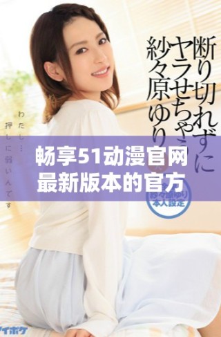 畅享51动漫官网最新版本的官方入口网页体验