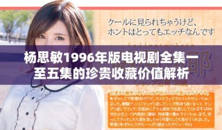 杨思敏1996年版电视剧全集一至五集的珍贵收藏价值解析