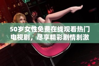 50岁女性免费在线观看热门电视剧，尽享精彩剧情刺激体验