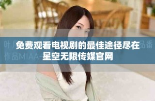 免费观看电视剧的最佳途径尽在星空无限传媒官网