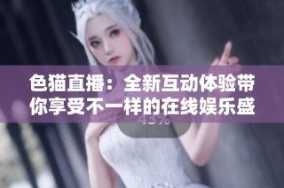 色猫直播：全新互动体验带你享受不一样的在线娱乐盛宴