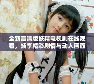 全新高清版妖精电视剧在线观看，畅享精彩剧情与动人画面