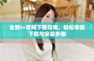 全新t+官网下载指南，轻松掌握下载与安装步骤