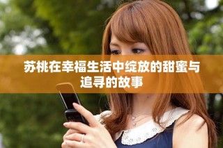 苏桃在幸福生活中绽放的甜蜜与追寻的故事