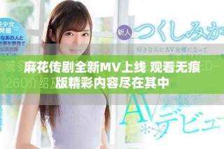 麻花传剧全新MV上线 观看无痕版精彩内容尽在其中