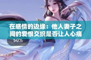 在感情的边缘：他人妻子之间的爱恨交织是否让人心痛