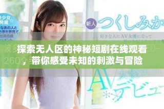 探索无人区的神秘短剧在线观看，带你感受未知的刺激与冒险
