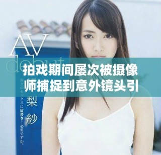 拍戏期间屡次被摄像师捕捉到意外镜头引发热议