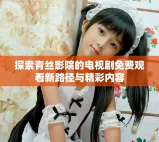 探索青丝影院的电视剧免费观看新路径与精彩内容