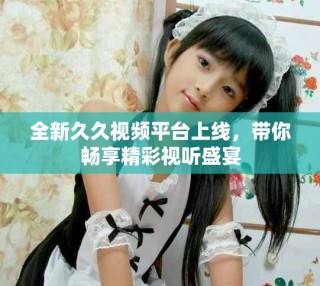 全新久久视频平台上线，带你畅享精彩视听盛宴