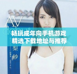 畅玩成年向手机游戏 精选下载地址与推荐分享