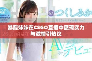 暴躁妹妹在CSGO直播中展现实力与激情引热议