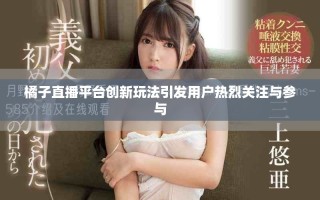 橘子直播平台创新玩法引发用户热烈关注与参与