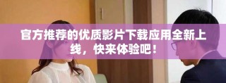 官方推荐的优质影片下载应用全新上线，快来体验吧！