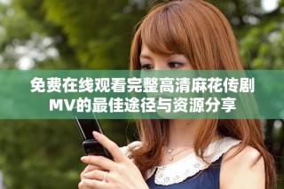 免费在线观看完整高清麻花传剧MV的最佳途径与资源分享