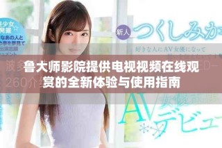 鲁大师影院提供电视视频在线观赏的全新体验与使用指南