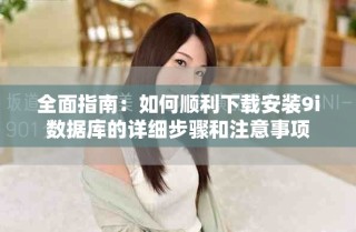 全面指南：如何顺利下载安装9i数据库的详细步骤和注意事项