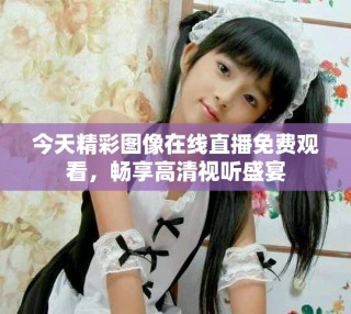 今天精彩图像在线直播免费观看，畅享高清视听盛宴