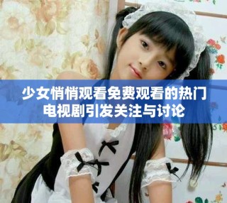 少女悄悄观看免费观看的热门电视剧引发关注与讨论