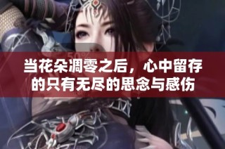 当花朵凋零之后，心中留存的只有无尽的思念与感伤