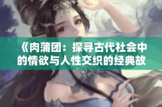 《肉蒲团：探寻古代社会中的情欲与人性交织的经典故事》