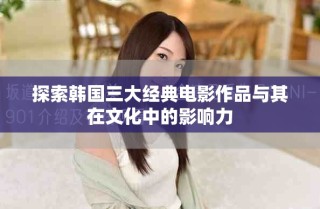 探索韩国三大经典电影作品与其在文化中的影响力