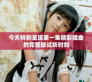 今天特别呈现第一集精彩插曲的完整版试听时刻