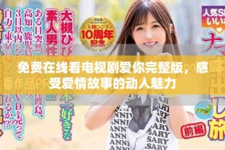 免费在线看电视剧爱你完整版，感受爱情故事的动人魅力