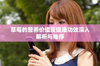 草莓的营养价值及健康功效深入解析与推荐