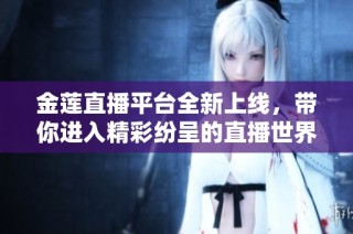 金莲直播平台全新上线，带你进入精彩纷呈的直播世界