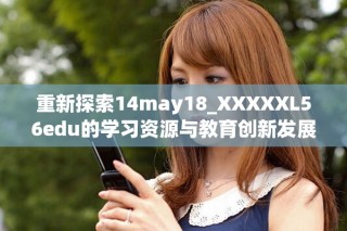 重新探索14may18_XXXXXL56edu的学习资源与教育创新发展路径