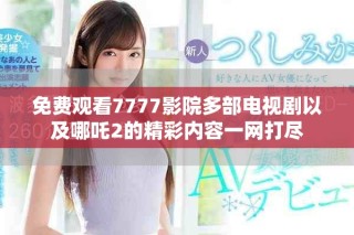 免费观看7777影院多部电视剧以及哪吒2的精彩内容一网打尽