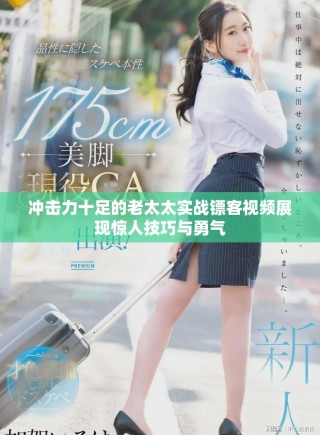 冲击力十足的老太太实战镖客视频展现惊人技巧与勇气