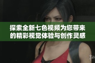 探索全新七色视频为您带来的精彩视觉体验与创作灵感