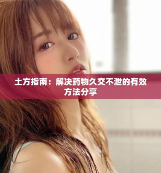 土方指南：解决药物久交不泄的有效方法分享