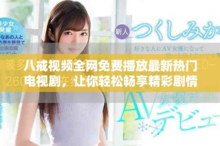 八戒视频全网免费播放最新热门电视剧，让你轻松畅享精彩剧情