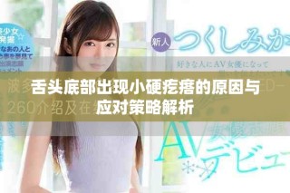 舌头底部出现小硬疙瘩的原因与应对策略解析