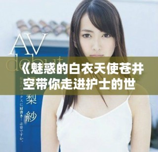 《魅惑的白衣天使苍井空带你走进护士的世界》