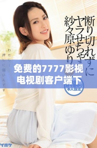 免费的7777影视电视剧客户端下载与使用指南分享