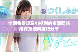 全网免费观看电视剧的资源网站推荐及使用技巧分享