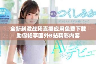 全新刺激战场直播应用免费下载助你畅享国外B站精彩内容