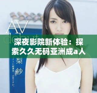 深夜影院新体验：探索久久无码亚洲成a人片的独特魅力与精彩内容