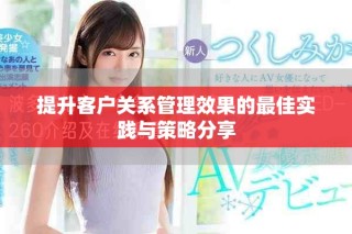 提升客户关系管理效果的最佳实践与策略分享
