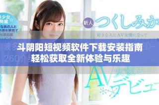 斗阴阳短视频软件下载安装指南 轻松获取全新体验与乐趣
