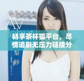 畅享茶杯狐平台，尽情追剧无压力链接分享