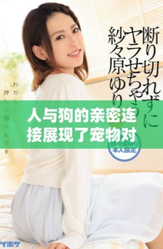 人与狗的亲密连接展现了宠物对生活的影响与启示