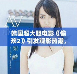 韩国超大胆电影《偷欢2》引发观影热潮，激情场景令人瞩目